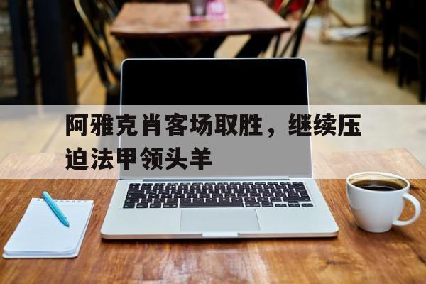 随机包含阿雅克肖客场取胜，继续压迫法甲领头羊的词条