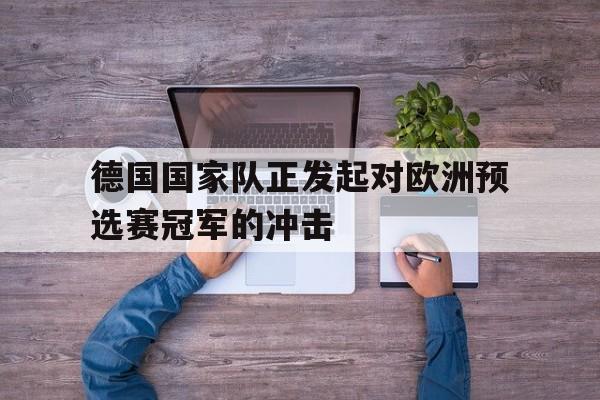 随机德国国家队正发起对欧洲预选赛冠军的冲击的简单介绍