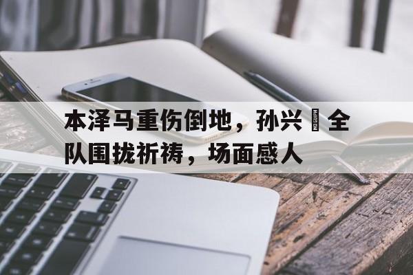随机本泽马重伤倒地，孙兴慜全队围拢祈祷，场面感人