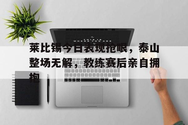 随机莱比锡今日表现抢眼，泰山整场无解，教练赛后亲自拥抱