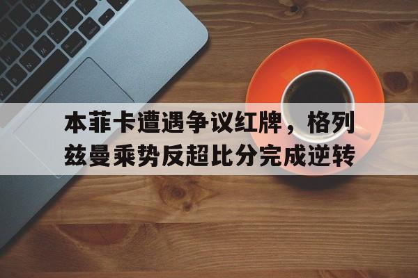 随机本菲卡遭遇争议红牌，格列兹曼乘势反超比分完成逆转