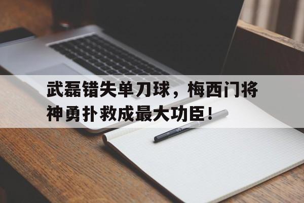 随机武磊错失单刀球，梅西门将神勇扑救成最大功臣！刘禅天才门将和梅西