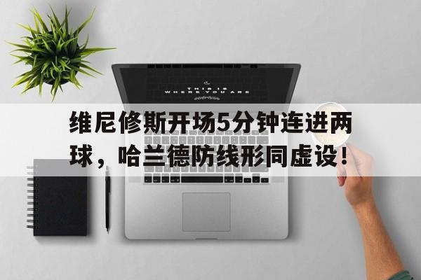 随机维尼修斯开场5分钟连进两球，哈兰德防线形同虚设！