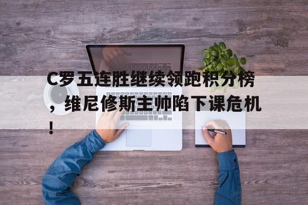 随机C罗五连胜继续领跑积分榜，维尼修斯主帅陷下课危机！