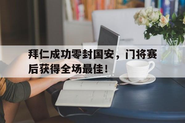 随机拜仁成功零封国安，门将赛后获得全场最佳！拜仁成功零封国安,门将赛后获得全场最佳进球