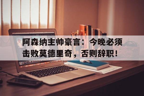 随机阿森纳主帅豪言：今晚必须击败莫德里奇，否则辞职！阿森纳12遭逆转