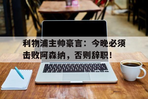 随机利物浦主帅豪言：今晚必须击败阿森纳，否则辞职！利物浦功勋主帅